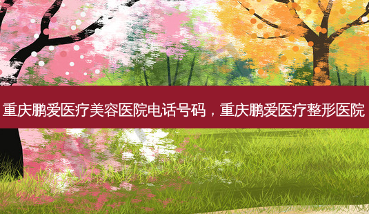 重庆鹏爱医疗美容医院 *** 号码,重庆鹏爱医疗整形医院-第1张图片-美选资讯网 重庆鹏爱医疗美容医院 *** 号码,重庆鹏爱医疗整形医院-第1张图片-美选资讯网