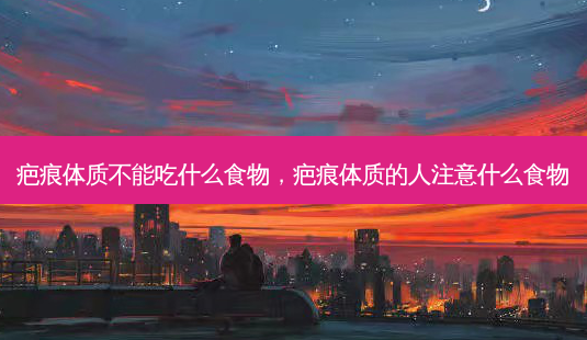 疤痕体质不能吃什么食物,疤痕体质的人注意什么食物-第1张图片-美选资讯网 疤痕体质不能吃什么食物,疤痕体质的人注意什么食物-第1张图片-美选资讯网