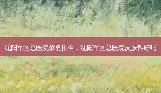 *** 总医院梁勇排名, *** 总医院皮肤科好吗-第1张图片-美选资讯网 *** 总医院梁勇排名, *** 总医院皮肤科好吗-第1张图片-美选资讯网