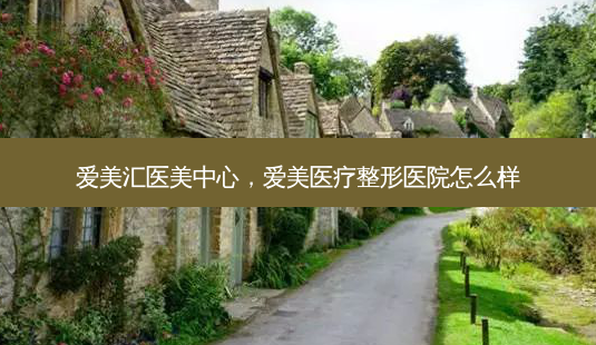 爱美汇医美中心,爱美医疗整形医院怎么样-第1张图片-美选资讯网 爱美汇医美中心,爱美医疗整形医院怎么样-第1张图片-美选资讯网