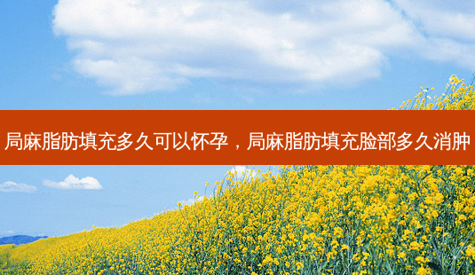 局麻脂肪填充多久可以怀孕,局麻脂肪填充脸部多久消肿-第1张图片-美选资讯网 局麻脂肪填充多久可以怀孕,局麻脂肪填充脸部多久消肿-第1张图片-美选资讯网