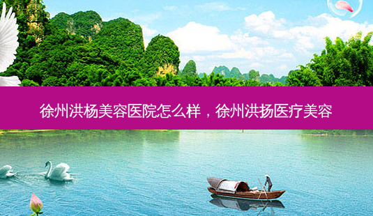 徐州洪杨美容医院怎么样,徐州洪扬医疗美容-第1张图片-美选资讯网 徐州洪杨美容医院怎么样,徐州洪扬医疗美容-第1张图片-美选资讯网