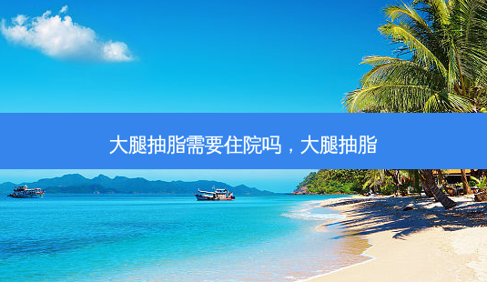 大腿抽脂需要住院吗,大腿抽脂-第1张图片-美选资讯网 大腿抽脂需要住院吗,大腿抽脂-第1张图片-美选资讯网