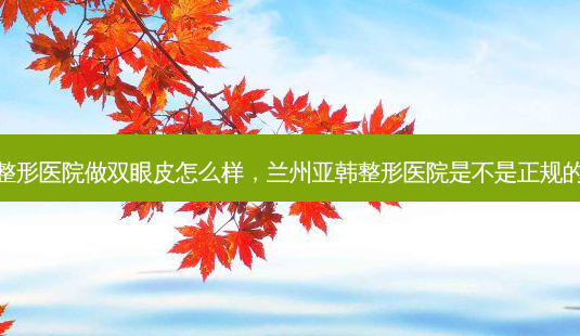 兰州亚韩整形医院做双眼皮怎么样,兰州亚韩整形医院是不是正规的医院联系-第1张图片-美选资讯网 兰州亚韩整形医院做双眼皮怎么样,兰州亚韩整形医院是不是正规的医院联系-第1张图片-美选资讯网