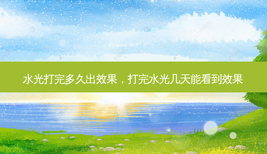 水光打完多久出效果,打完水光几天能看到效果-第1张图片-美选资讯网 水光打完多久出效果,打完水光几天能看到效果-第1张图片-美选资讯网