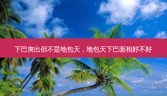 下巴突出但不是地包天,地包天下巴面相好不好-第1张图片-美选资讯网 下巴突出但不是地包天,地包天下巴面相好不好-第1张图片-美选资讯网
