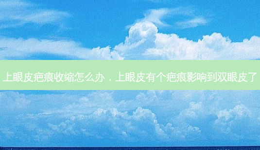 上眼皮疤痕收缩怎么办,上眼皮有个疤痕影响到双眼皮了-第1张图片-美选资讯网 上眼皮疤痕收缩怎么办,上眼皮有个疤痕影响到双眼皮了-第1张图片-美选资讯网