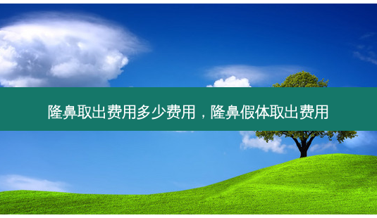 隆鼻取出费用多少费用,隆鼻假体取出费用-第1张图片-美选资讯网 隆鼻取出费用多少费用,隆鼻假体取出费用-第1张图片-美选资讯网