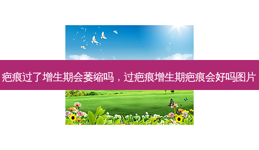 疤痕过了增生期会萎缩吗,过疤痕增生期疤痕会好吗图片-第1张图片-美选资讯网 疤痕过了增生期会萎缩吗,过疤痕增生期疤痕会好吗图片-第1张图片-美选资讯网