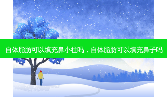 自体脂肪可以填充鼻小柱吗,自体脂肪可以填充鼻子吗-第1张图片-美选资讯网 自体脂肪可以填充鼻小柱吗,自体脂肪可以填充鼻子吗-第1张图片-美选资讯网