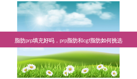 脂肪prp填充好吗,prp脂肪和cgf脂肪如何挑选-第1张图片-美选资讯网 脂肪prp填充好吗,prp脂肪和cgf脂肪如何挑选-第1张图片-美选资讯网
