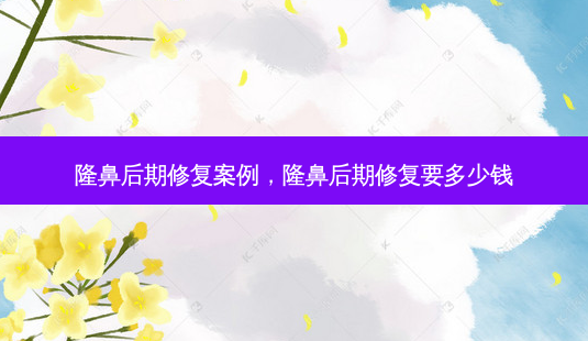 隆鼻后期修复案例,隆鼻后期修复要多少钱-第1张图片-美选资讯网 隆鼻后期修复案例,隆鼻后期修复要多少钱-第1张图片-美选资讯网