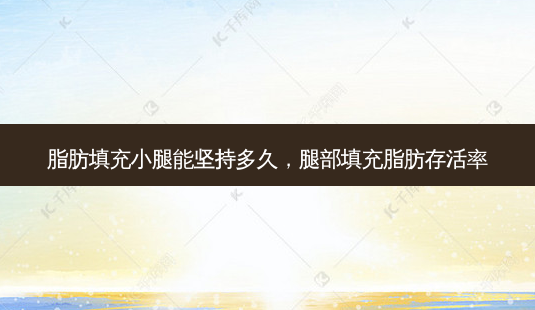 脂肪填充小腿能坚持多久,腿部填充脂肪 *** -第1张图片-美选资讯网 脂肪填充小腿能坚持多久,腿部填充脂肪 *** -第1张图片-美选资讯网