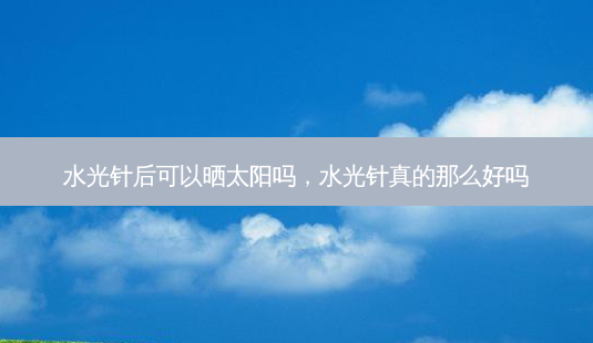 水光针后可以晒太阳吗,水光针真的那么好吗-第1张图片-美选资讯网 水光针后可以晒太阳吗,水光针真的那么好吗-第1张图片-美选资讯网