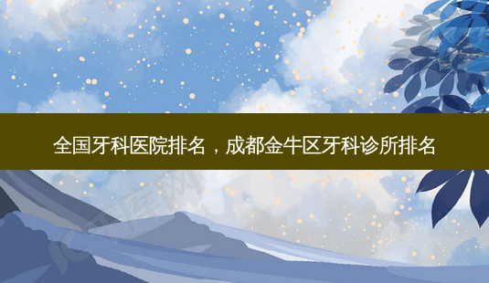 全国牙科医院排名,成都金牛区牙科诊所排名-第1张图片-美选资讯网 全国牙科医院排名,成都金牛区牙科诊所排名-第1张图片-美选资讯网