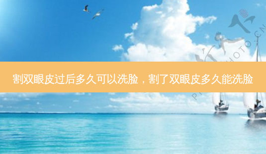 割双眼皮过后多久可以洗脸,割了双眼皮多久能洗脸-第1张图片-美选资讯网 割双眼皮过后多久可以洗脸,割了双眼皮多久能洗脸-第1张图片-美选资讯网