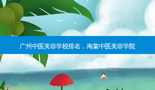 广州中医美容学校排名,海棠中医美容学院-第1张图片-美选资讯网 广州中医美容学校排名,海棠中医美容学院-第1张图片-美选资讯网