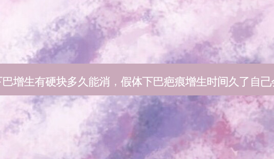 假体下巴增生有硬块多久能消,假体下巴疤痕增生时间久了自己会消吗-第1张图片-美选资讯网 假体下巴增生有硬块多久能消,假体下巴疤痕增生时间久了自己会消吗-第1张图片-美选资讯网