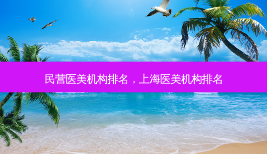 民营医美机构排名,上海医美机构排名-第1张图片-美选资讯网 民营医美机构排名,上海医美机构排名-第1张图片-美选资讯网