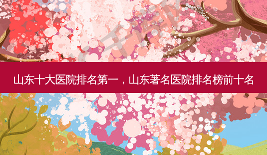 山东十大医院 *** ,山东著名医院排名榜前十名-第1张图片-美选资讯网 山东十大医院 *** ,山东著名医院排名榜前十名-第1张图片-美选资讯网