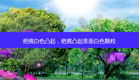疤痕白色凸起,疤痕凸起里面白色颗粒-第1张图片-美选资讯网 疤痕白色凸起,疤痕凸起里面白色颗粒-第1张图片-美选资讯网