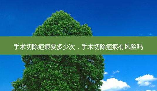 手术切除疤痕要多少次,手术切除疤痕有风险吗-第1张图片-美选资讯网 手术切除疤痕要多少次,手术切除疤痕有风险吗-第1张图片-美选资讯网