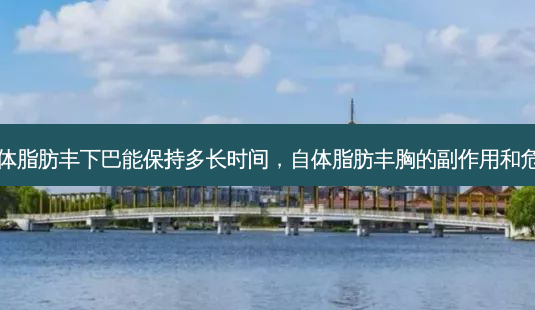 自体脂肪丰下巴能保持多长时间,自体脂肪丰胸的副作用和危害-第1张图片-美选资讯网 自体脂肪丰下巴能保持多长时间,自体脂肪丰胸的副作用和危害-第1张图片-美选资讯网