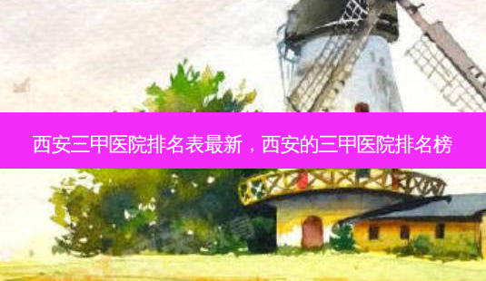 西安三甲医院排名表最新,西安的三甲医院排名榜-第1张图片-美选资讯网 西安三甲医院排名表最新,西安的三甲医院排名榜-第1张图片-美选资讯网