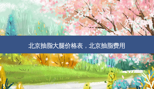 北京抽脂大腿价格表,北京抽脂费用-第1张图片-美选资讯网 北京抽脂大腿价格表,北京抽脂费用-第1张图片-美选资讯网