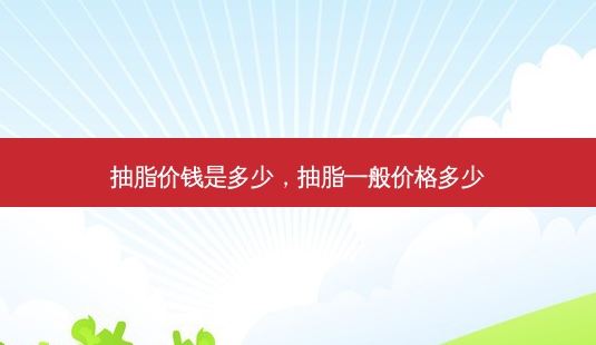 抽脂价钱是多少,抽脂一般价格多少-第1张图片-美选资讯网 抽脂价钱是多少,抽脂一般价格多少-第1张图片-美选资讯网