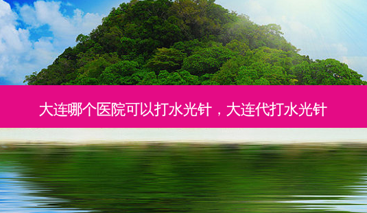 大连哪个医院可以打水光针,大连代打水光针-第1张图片-美选资讯网 大连哪个医院可以打水光针,大连代打水光针-第1张图片-美选资讯网
