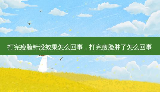 打完瘦脸针没效果怎么回事,打完瘦脸肿了怎么回事-第1张图片-美选资讯网 打完瘦脸针没效果怎么回事,打完瘦脸肿了怎么回事-第1张图片-美选资讯网