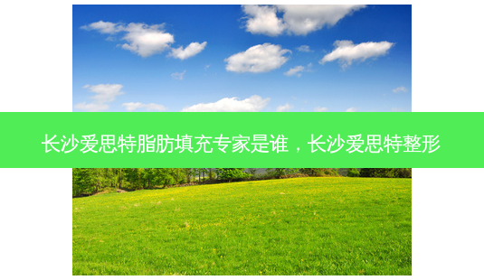 长沙爱思特脂肪填充专家是谁,长沙爱思特整形-第1张图片-美选资讯网 长沙爱思特脂肪填充专家是谁,长沙爱思特整形-第1张图片-美选资讯网