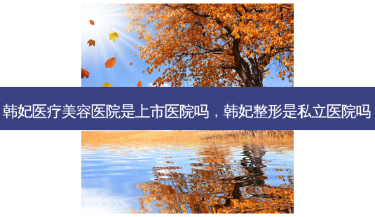 韩妃医疗美容医院是上市医院吗,韩妃整形是私立医院吗-第1张图片-美选资讯网 韩妃医疗美容医院是上市医院吗,韩妃整形是私立医院吗-第1张图片-美选资讯网