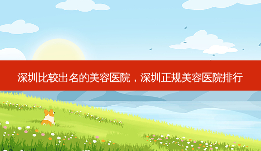 深圳比较出名的美容医院,深圳正规美容医院排行-第1张图片-美选资讯网 深圳比较出名的美容医院,深圳正规美容医院排行-第1张图片-美选资讯网