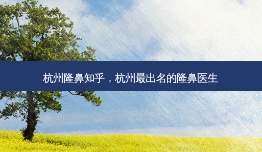 杭州隆鼻知乎,杭州最出名的隆鼻医生-第1张图片-美选资讯网 杭州隆鼻知乎,杭州最出名的隆鼻医生-第1张图片-美选资讯网