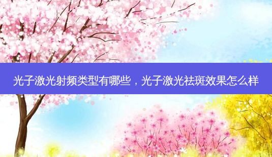 光子激光射频类型有哪些,光子激光祛斑效果怎么样-第1张图片-美选资讯网 光子激光射频类型有哪些,光子激光祛斑效果怎么样-第1张图片-美选资讯网