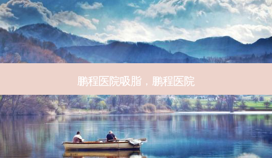 鹏程医院吸脂,鹏程医院-第1张图片-美选资讯网 鹏程医院吸脂,鹏程医院-第1张图片-美选资讯网