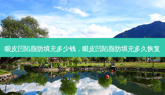 眼皮凹陷脂肪填充多少钱,眼皮凹陷脂肪填充多久恢复-第1张图片-美选资讯网 眼皮凹陷脂肪填充多少钱,眼皮凹陷脂肪填充多久恢复-第1张图片-美选资讯网