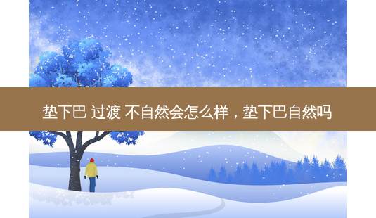 垫下巴 过渡 不自然会怎么样,垫下巴自然吗-第1张图片-美选资讯网 垫下巴 过渡 不自然会怎么样,垫下巴自然吗-第1张图片-美选资讯网