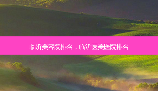 临沂美容院排名,临沂医美医院排名-第1张图片-美选资讯网 临沂美容院排名,临沂医美医院排名-第1张图片-美选资讯网