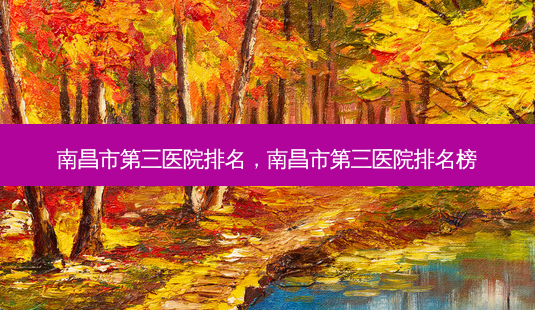 南昌市第三医院排名,南昌市第三医院排名榜-第1张图片-美选资讯网 南昌市第三医院排名,南昌市第三医院排名榜-第1张图片-美选资讯网