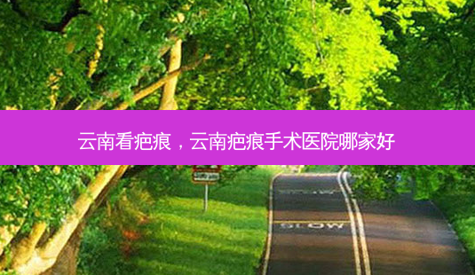 云南看疤痕,云南疤痕手术医院哪家好-第1张图片-美选资讯网 云南看疤痕,云南疤痕手术医院哪家好-第1张图片-美选资讯网