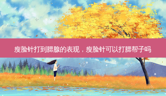 瘦脸针打到腮腺的表现,瘦脸针可以打腮帮子吗-第1张图片-美选资讯网 瘦脸针打到腮腺的表现,瘦脸针可以打腮帮子吗-第1张图片-美选资讯网