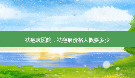祛疤痕医院,祛疤痕价格大概要多少-第1张图片-美选资讯网 祛疤痕医院,祛疤痕价格大概要多少-第1张图片-美选资讯网