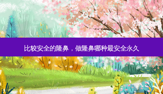 比较 *** 的隆鼻,做隆鼻哪种最 *** 永久-第1张图片-美选资讯网 比较 *** 的隆鼻,做隆鼻哪种最 *** 永久-第1张图片-美选资讯网