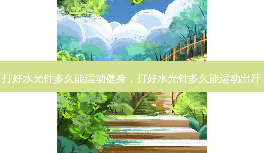 打好水光针多久能运动健身,打好水光针多久能运动出汗-第1张图片-美选资讯网 打好水光针多久能运动健身,打好水光针多久能运动出汗-第1张图片-美选资讯网