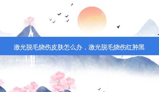 激光脱毛烧伤皮肤怎么办,激光脱毛烧伤红肿黑-第1张图片-美选资讯网 激光脱毛烧伤皮肤怎么办,激光脱毛烧伤红肿黑-第1张图片-美选资讯网