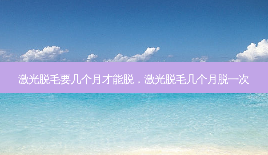 激光脱毛要几个月才能脱,激光脱毛几个月脱一次-第1张图片-美选资讯网 激光脱毛要几个月才能脱,激光脱毛几个月脱一次-第1张图片-美选资讯网