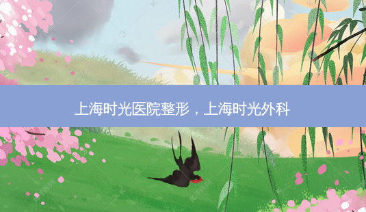 上海时光医院整形,上海时光外科-第1张图片-美选资讯网 上海时光医院整形,上海时光外科-第1张图片-美选资讯网